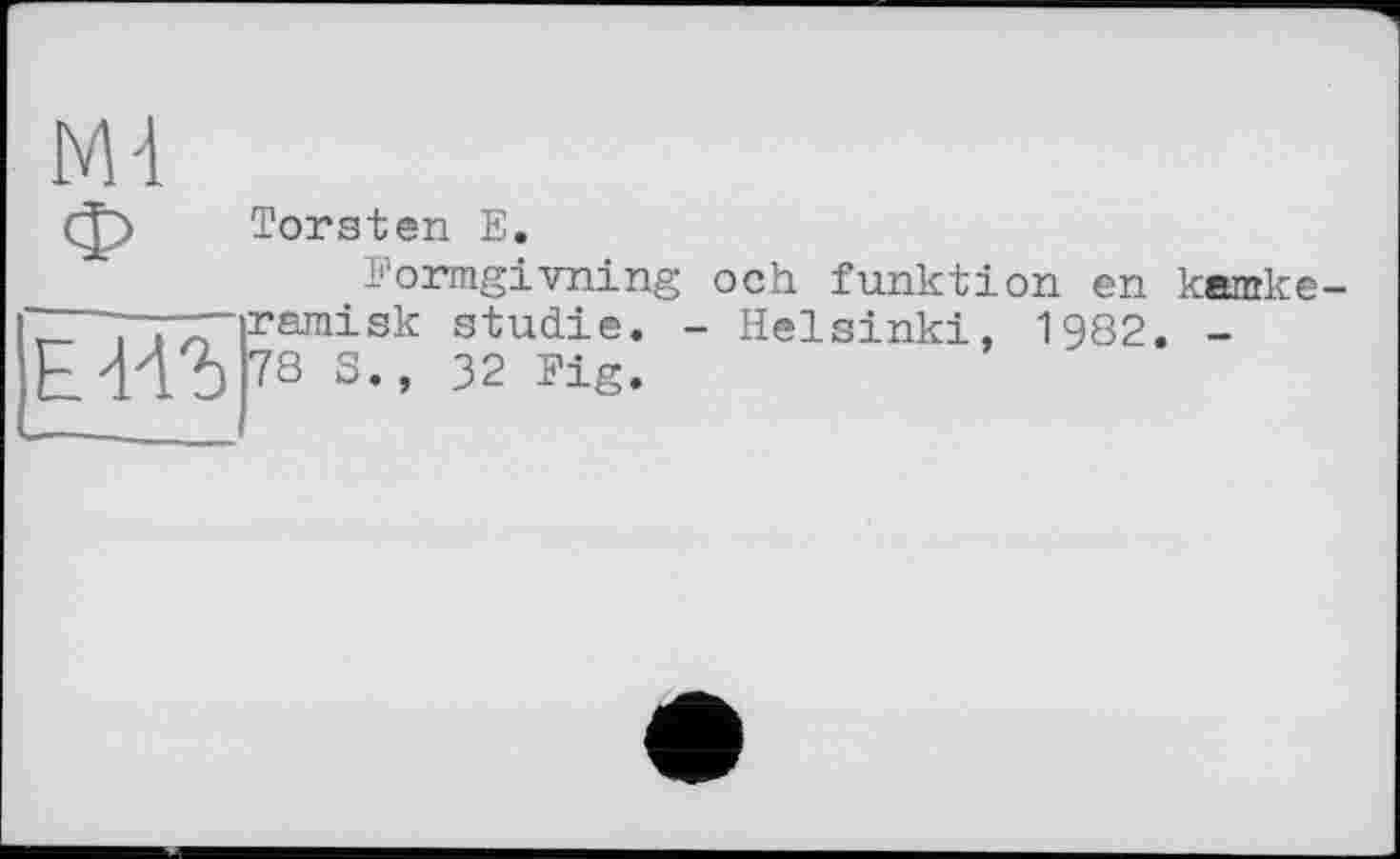 ﻿Ml
Torsten E.
Formgivning och funktion en kamke-ramisk Studie. - Helsinki, 1982. -
ЕИЪ 73 S., 32 Fig